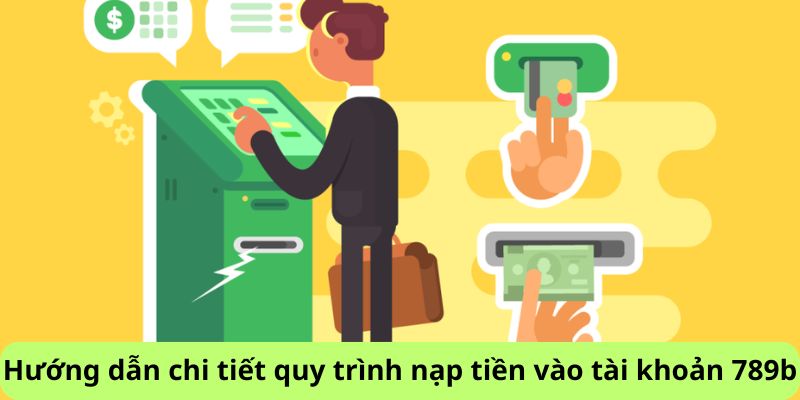 Hướng dẫn chi tiết quy trình nạp tiền vào tài khoản 789b